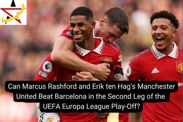 Can Marcus Rashford and Erik ten Hag’s Manchester United Beat Barcelona in the Second Leg of the UEFA Europa League Play-Off?