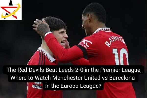 The Red Devils Beat Leeds 2-0 in the Premier League, Where to Watch Manchester United vs Barcelona in the Europa League?