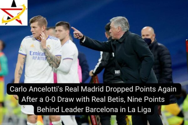 Carlo Ancelotti’s Real Madrid Dropped Points Again After a 0-0 Draw with Real Betis, Nine Points Behind Leader Barcelona in La Liga