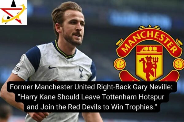Former Manchester United Right-Back Gary Neville: “Harry Kane Should Leave Tottenham Hotspur and Join the Red Devils to Win Trophies.”