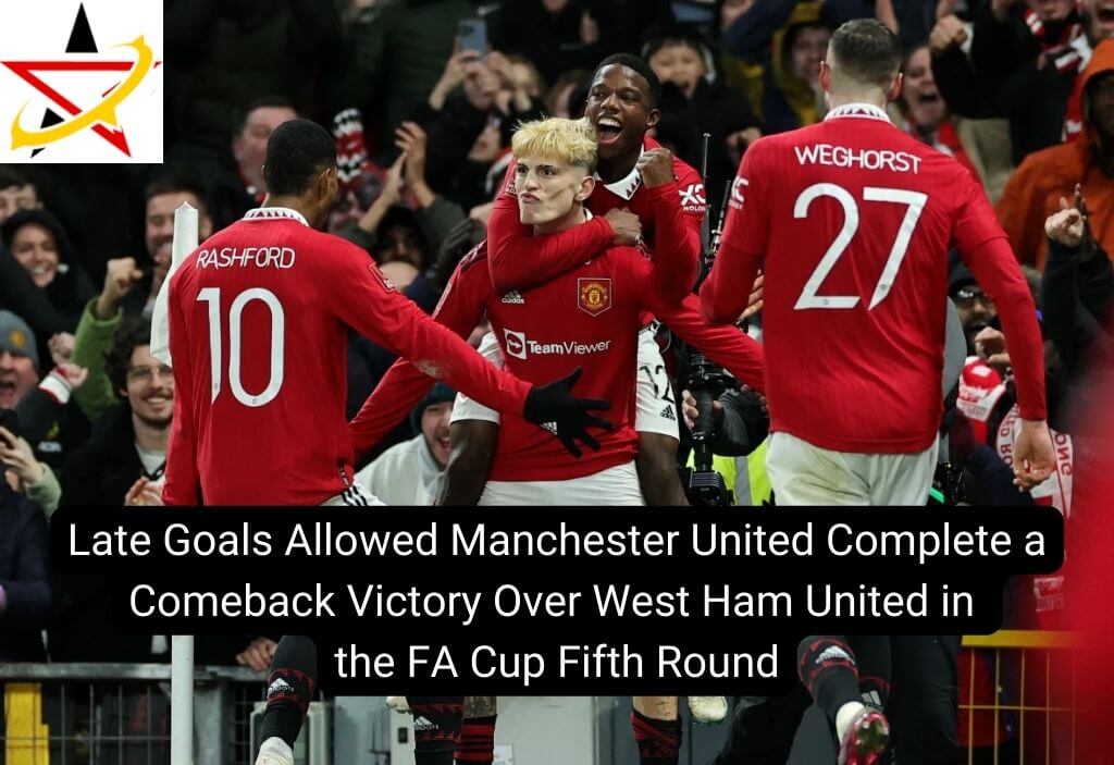 Late Goals Allowed Manchester United Complete a Comeback Victory Over West Ham United in the FA Cup Fifth Round