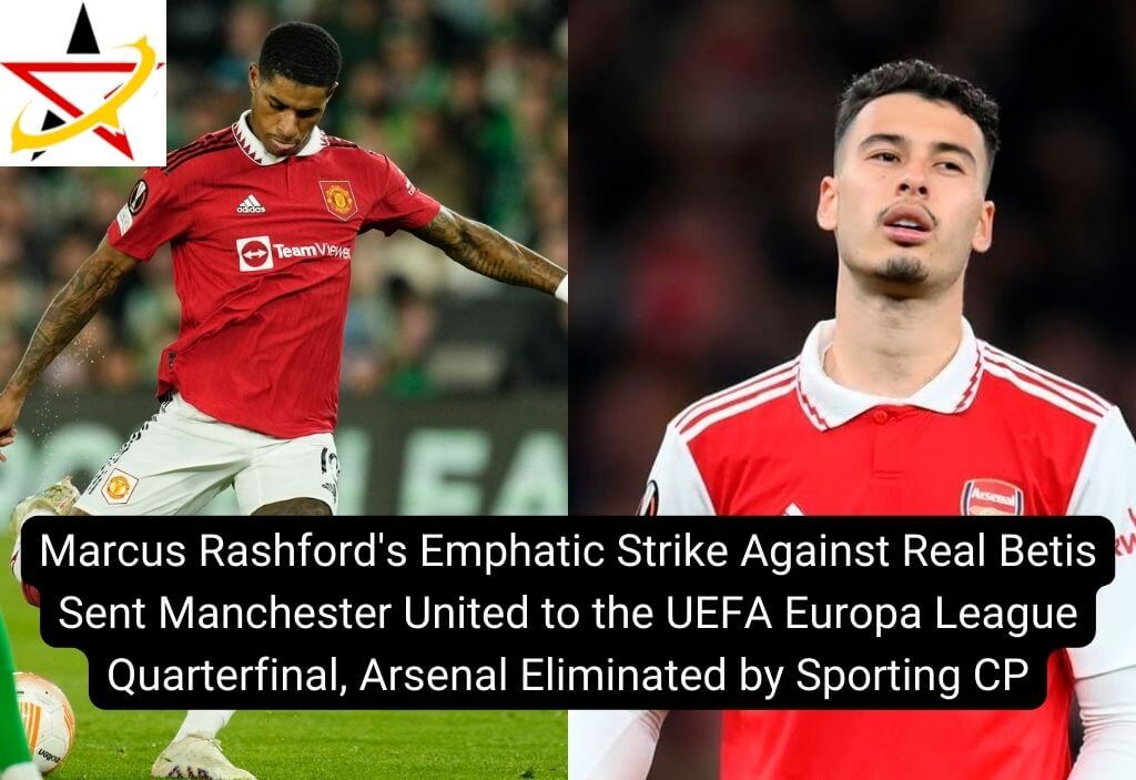 Marcus Rashford’s Emphatic Strike Against Real Betis Sent Manchester United to the UEFA Europa League Quarterfinal, Arsenal Eliminated by Sporting CP 