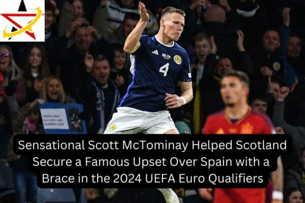 Sensational Scott McTominay Helped Scotland Secure a Famous Upset Over Spain with a Brace in the 2024 UEFA Euro Qualifiers
