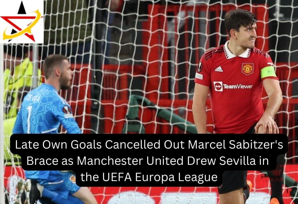 Late Own Goals Cancelled Out Marcel Sabitzer’s Brace as Manchester United Drew Sevilla in the UEFA Europa League