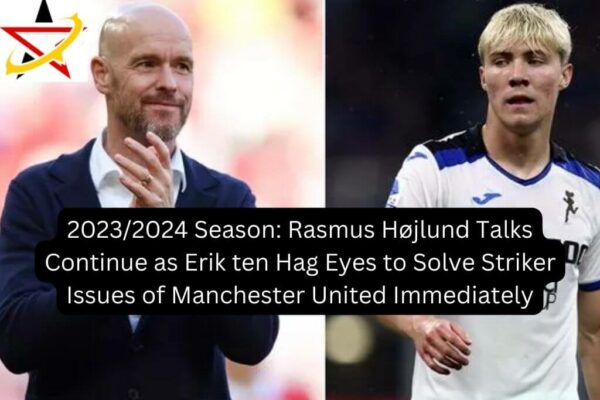 2023/2024 Season: Rasmus Højlund Talks Continue as Erik ten Hag Eyes to Solve Striker Issues of Manchester United Immediately