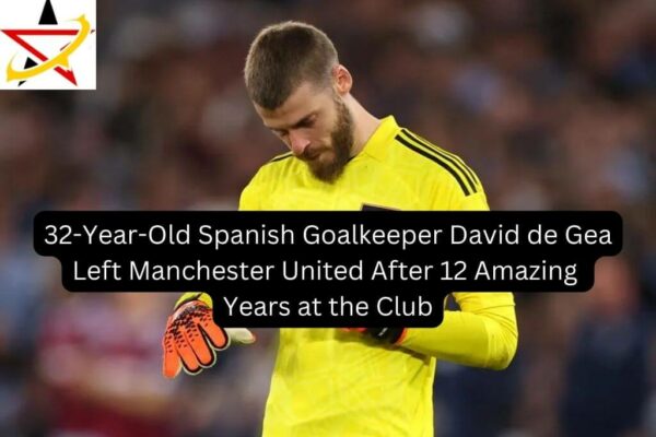 32-Year-Old Spanish Goalkeeper David de Gea Left Manchester United After 12 Amazing Years at the Club