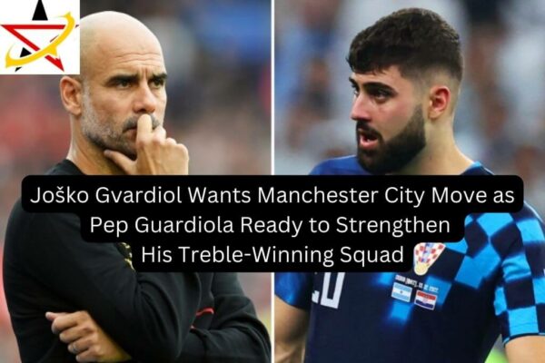 Joško Gvardiol Wants Manchester City Move as Pep Guardiola Ready to Strengthen His Treble-Winning Squad