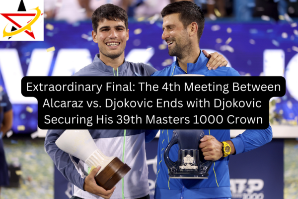 Extraordinary Final: The 4th Meeting Between Alcaraz vs. Djokovic Ends with Djokovic Securing His 39th Masters 1000 Crown