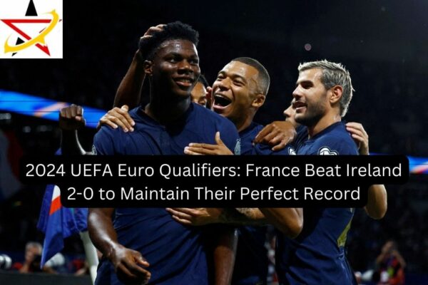 2024 UEFA Euro Qualifiers: France Beat Ireland 2-0 to Maintain Their Perfect Record