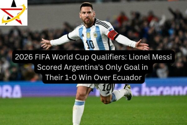 2026 FIFA World Cup Qualifiers: Lionel Messi Scored Argentina’s Only Goal in Their 1-0 Win Over Ecuador