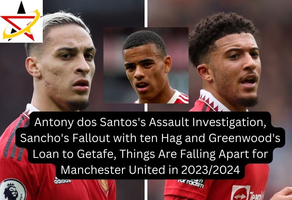 Antony dos Santos’s Assault Investigation, Sancho’s Fallout with ten Hag and Greenwood’s Loan to Getafe, Things Are Falling Apart for Manchester United in 2023/2024