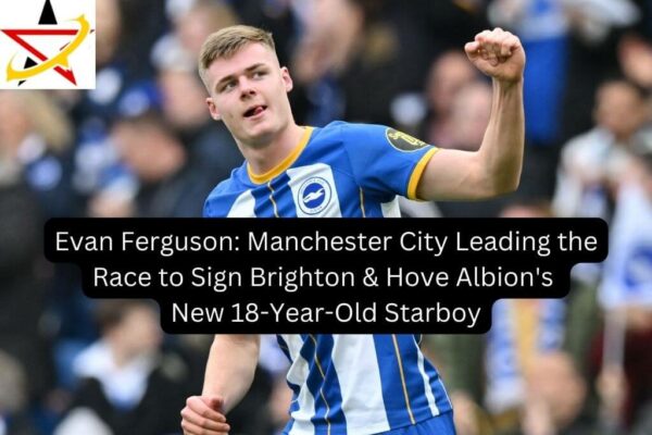 Evan Ferguson: Manchester City Leading the Race to Sign Brighton & Hove Albion’s New 18-Year-Old Starboy