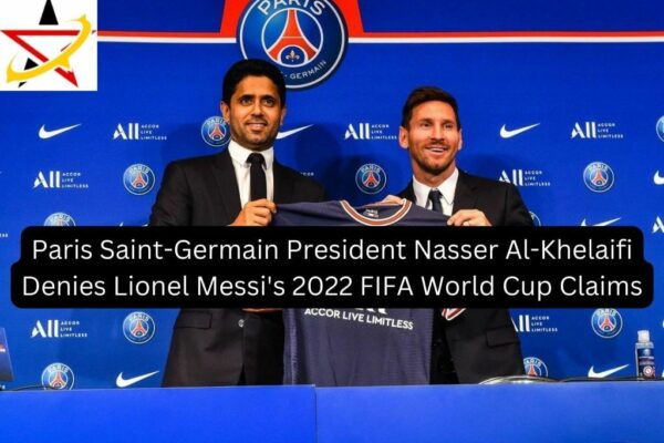 Paris Saint-Germain President Nasser Al-Khelaifi Denies Lionel Messi’s 2022 FIFA World Cup Claims