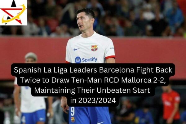 Spanish La Liga Leaders Barcelona Fight Back Twice to Draw Ten-Man RCD Mallorca 2-2, Maintaining Their Unbeaten Start in 2023/2024