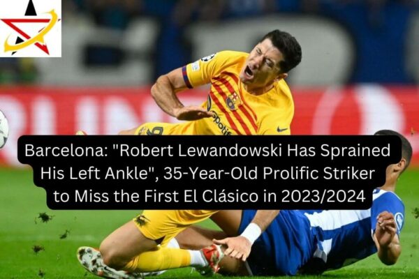 Barcelona: “Robert Lewandowski Has Sprained His Left Ankle”, 35-Year-Old Prolific Striker to Miss the First El Clásico in 2023/2024