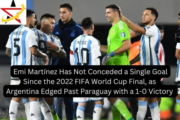 Emi Martínez Has Not Conceded a Single Goal Since the 2022 FIFA World Cup Final, as Argentina Edge Past Paraguay with a 1-0 Victory
