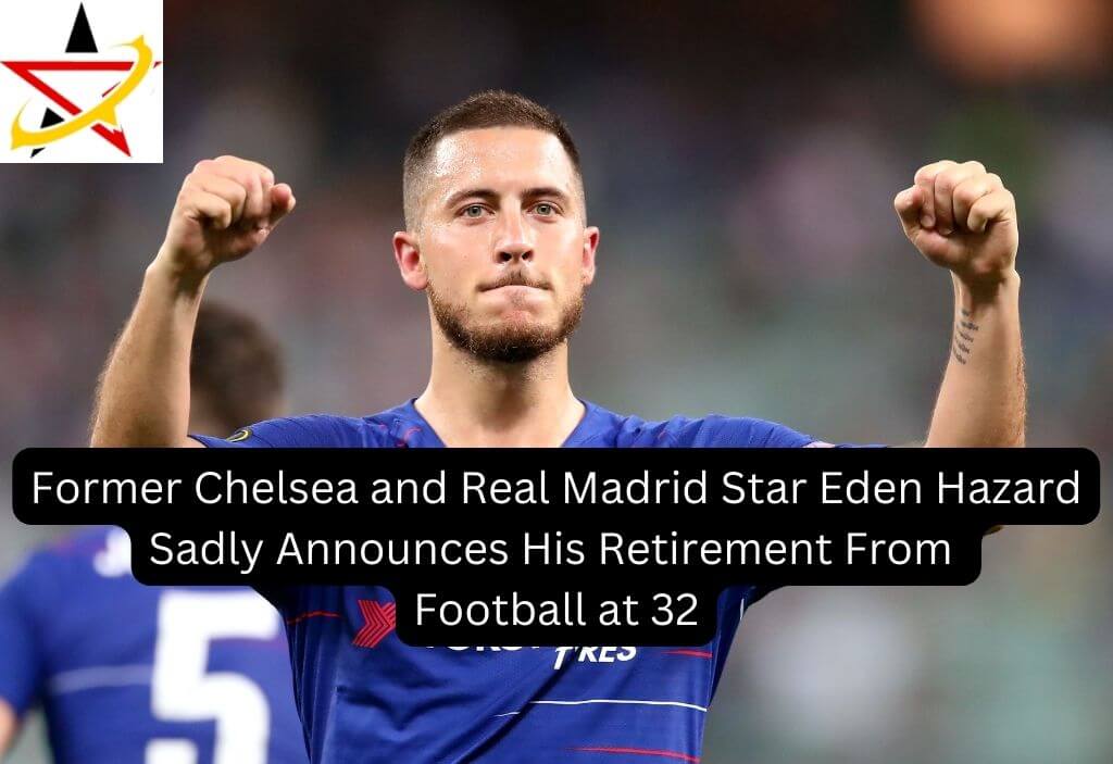 Former Chelsea and Real Madrid Star Eden Hazard Sadly Announces His Retirement From Football at 32