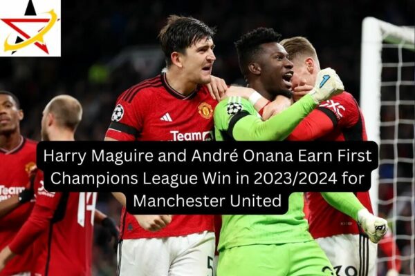 Harry Maguire and André Onana Earn First Champions League Win in 2023/2024 for Manchester United