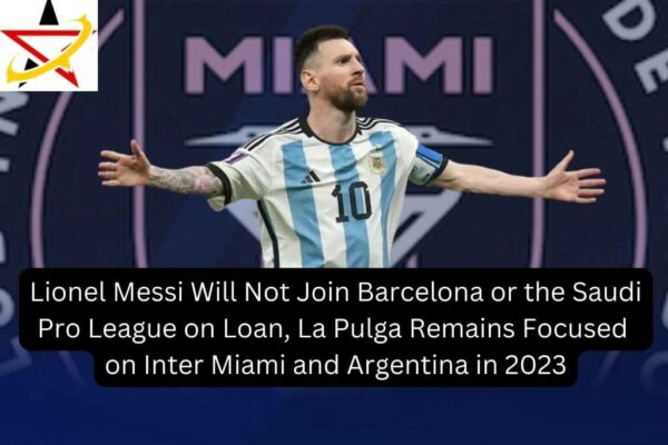 Lionel Messi Will Not Join Barcelona or the Saudi Pro League on Loan, La Pulga Remains Focused on Inter Miami and Argentina in 2023