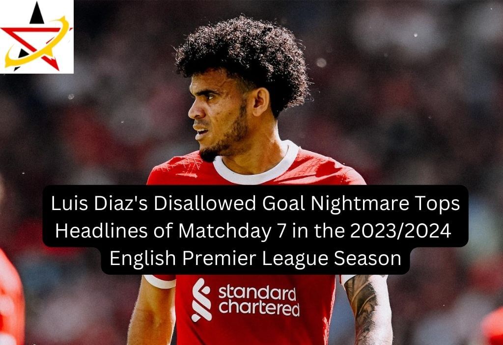 Luis Diaz’s Disallowed Goal Nightmare Tops Headlines of Matchday 7 in the 2023/2024 English Premier League Season