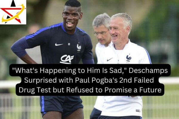 “What’s Happening to Him Is Sad,” Deschamps Surprised with Paul Pogba’s 2nd Failed Drug Test but Refused to Promise a Future