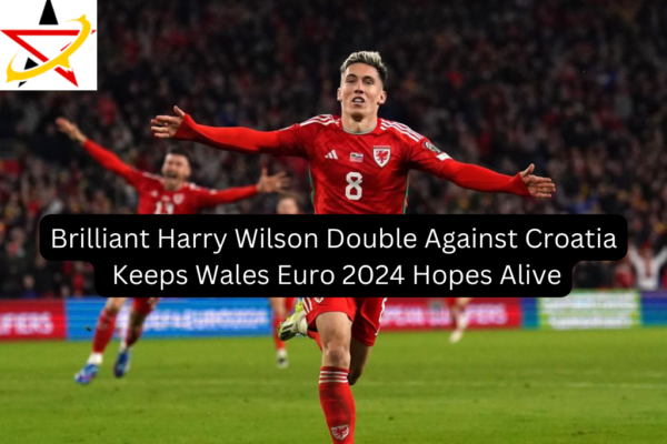 Brilliant Harry Wilson Double Against Croatia Keeps Wales Euro 2024 Hopes Alive
