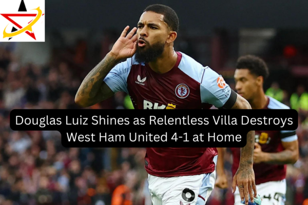 Douglas Luiz Shines as Relentless Villa Destroys West Ham United 4-1 at Home