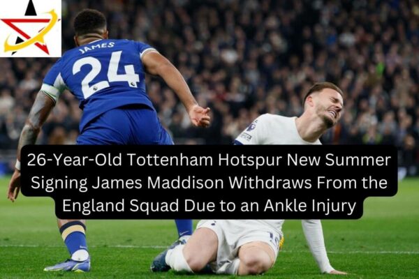 26-Year-Old Tottenham Hotspur New Summer Signing James Maddison Withdraws From the England Squad Due to an Ankle Injury