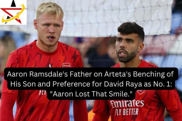 Aaron Ramsdale’s Father on Arteta’s Benching of His Son and Preference for David Raya as No. 1: “Aaron Lost That Smile.”
