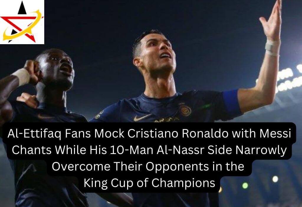 Al-Ettifaq Fans Mock Cristiano Ronaldo with Messi Chants While His 10-Man Al-Nassr Side Narrowly Overcome Their Opponents in the King Cup of Champions