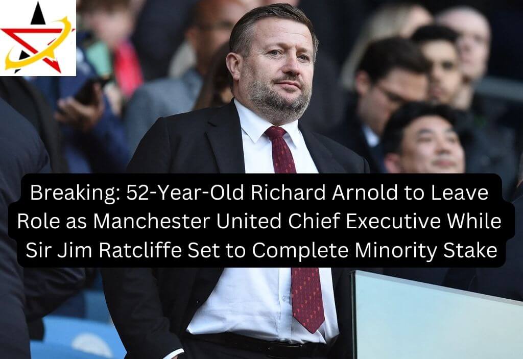 Breaking: 52-Year-Old Richard Arnold to Leave Role as Manchester United Chief Executive While Sir Jim Ratcliffe Set to Complete Minority Stake