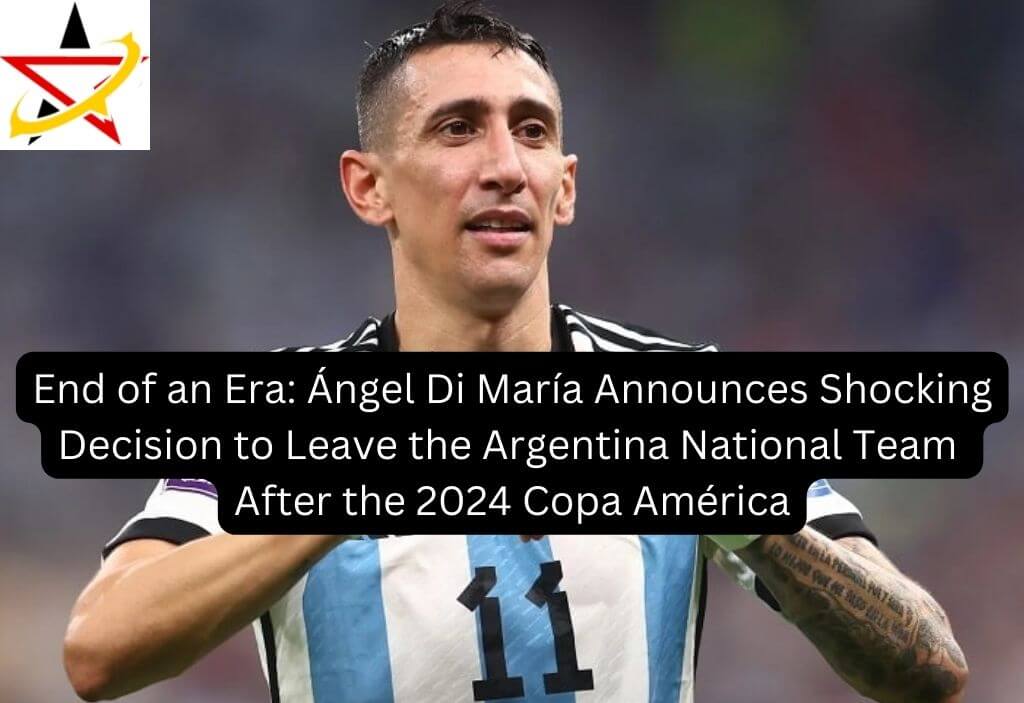 End of an Era: Ángel Di María Announces Shocking Decision to Leave the Argentina National Team After the 2024 Copa América