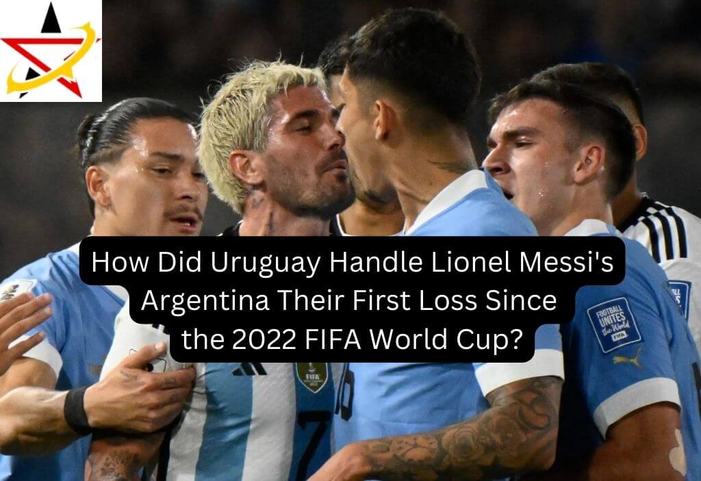How Did Uruguay Handle Lionel Messi’s Argentina Their First Loss Since the 2022 FIFA World Cup?