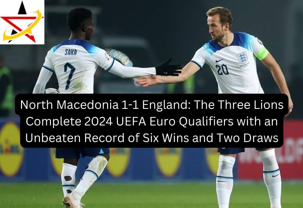 North Macedonia 1-1 England: The Three Lions Complete 2024 UEFA Euro Qualifiers with an Unbeaten Record with Six Wins and Two Draws