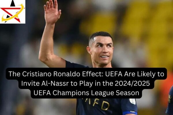 The Cristiano Ronaldo Effect: UEFA Are Likely to Invite Al-Nassr to Play in the 2024/2025 UEFA Champions League Season