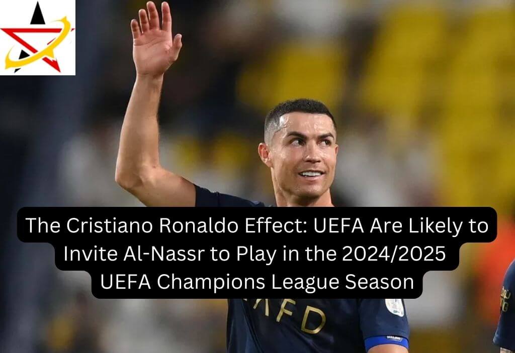 The Cristiano Ronaldo Effect: UEFA Are Likely to Invite Al-Nassr to Play in the 2024/2025 UEFA Champions League Season