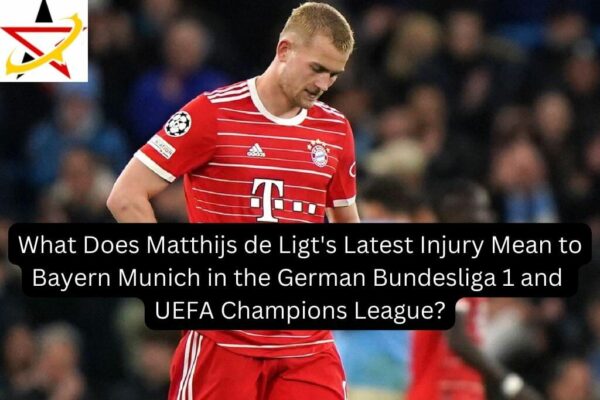 What Does Matthijs de Ligt’s Latest Injury Mean to Bayern Munich in the German Bundesliga 1 and UEFA Champions League?