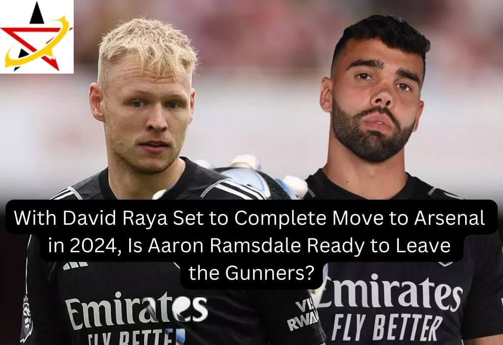 With David Raya Set to Complete Move to Arsenal in 2024, Is Aaron Ramsdale Ready to Leave the Gunners?