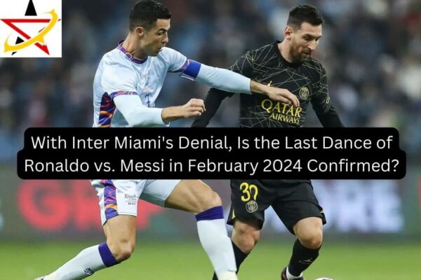 With Inter Miami’s Denial, Is the Last Dance of Ronaldo vs. Messi in February 2024 Confirmed?