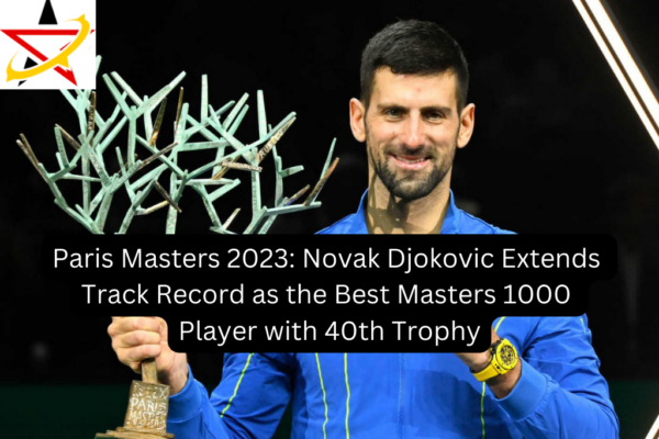 Paris Masters 2023: Novak Djokovic Extends Track Record as the Best Masters 1000 Player with 40th Trophy