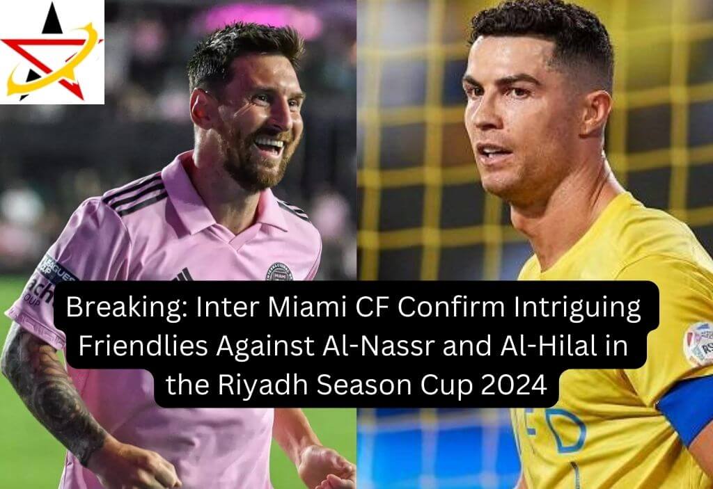 Breaking: Inter Miami CF Confirm Intriguing Friendlies Against Al-Nassr and Al-Hilal in the Riyadh Season Cup 2024
