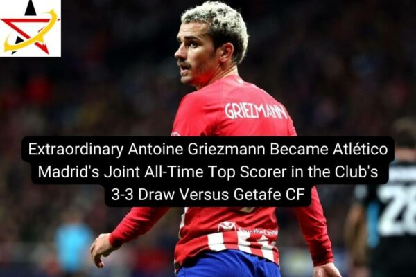 Extraordinary Antoine Griezmann Became Atlético Madrid’s Joint All-Time Top Scorer in the Club’s 3-3 Draw Against Getafe CF