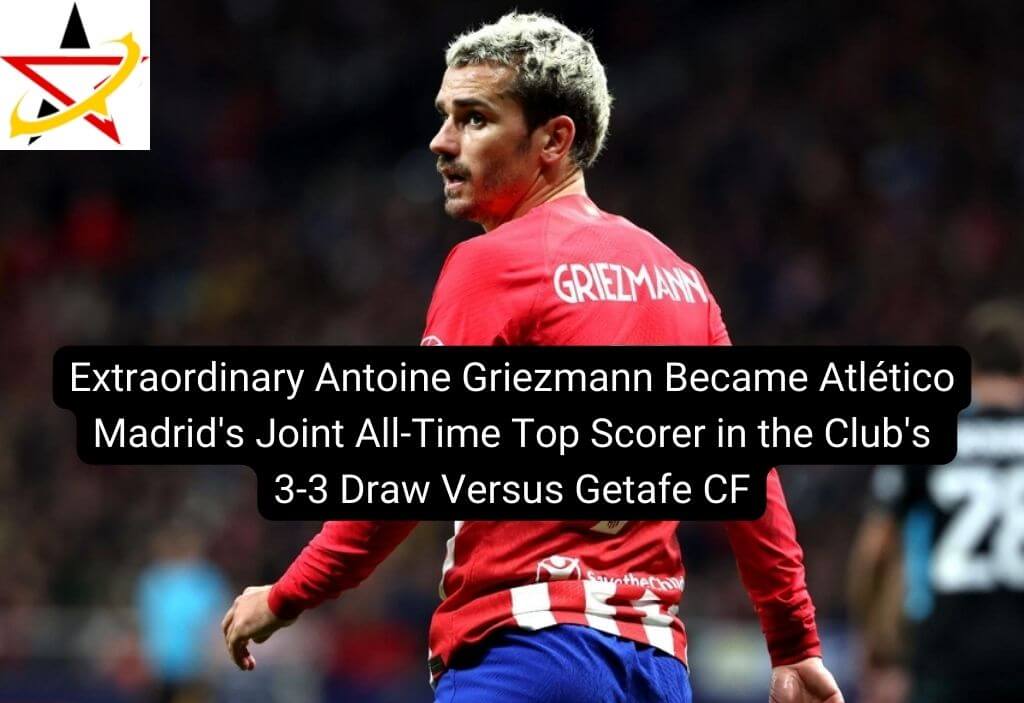 Extraordinary Antoine Griezmann Became Atlético Madrid’s Joint All-Time Top Scorer in the Club’s 3-3 Draw Against Getafe CF