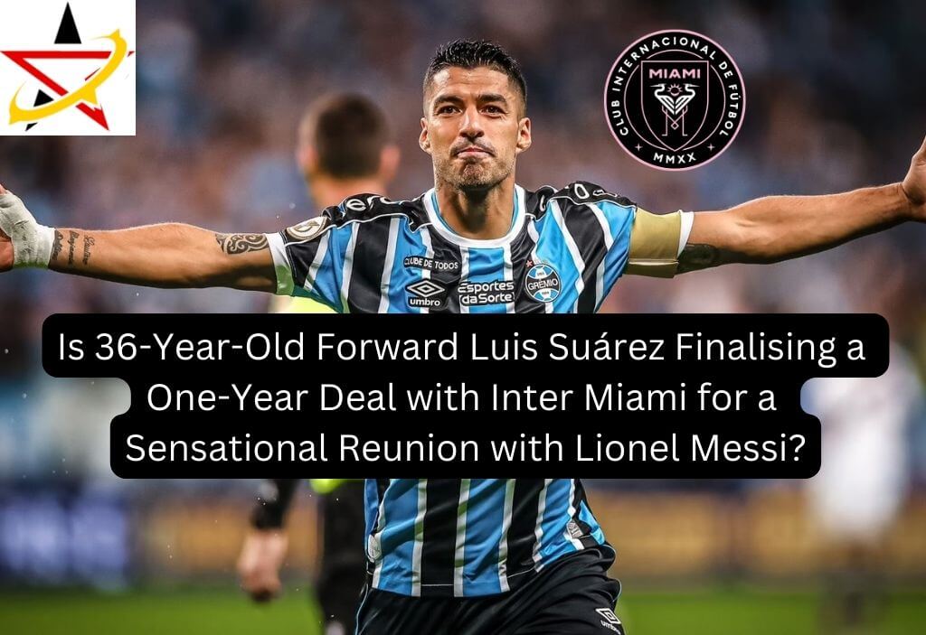 Is 36-Year-Old Forward Luis Suárez Finalising a One-Year Deal with Inter Miami for a Sensational Reunion with Lionel Messi?