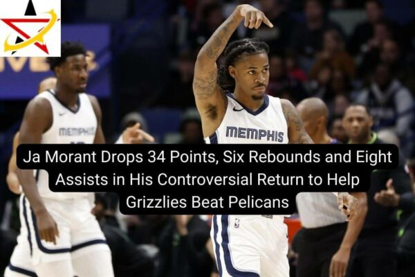 Ja Morant Drops 34 Points, Six Rebounds and Eight Assists in His Controversial Return to Help Grizzlies Beat Pelicans