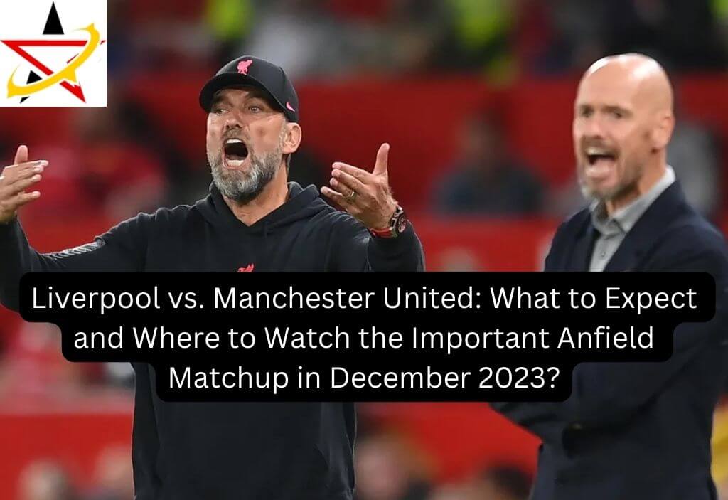 Liverpool vs. Manchester United: What to Expect and Where to Watch the Important Anfield Matchup in December 2023?