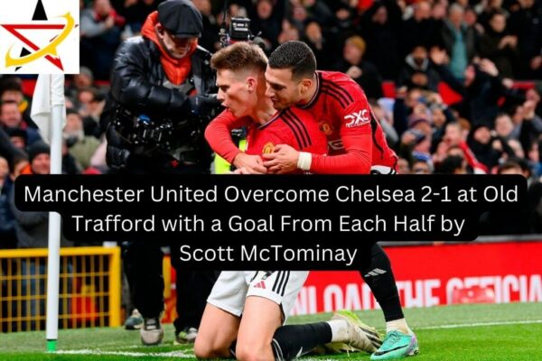 Manchester United Overcome Chelsea 2-1 at Old Trafford with a Goal From Each Half by Scott McTominay