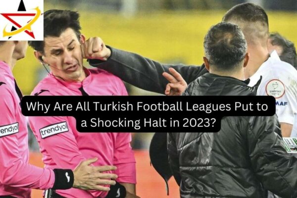 Why Are All Turkish Football Leagues Put to a Shocking Halt in 2023?