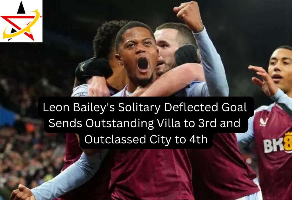 Leon Bailey’s Solitary Deflected Goal Sends Outstanding Villa to 3rd and Outclassed City to 4th