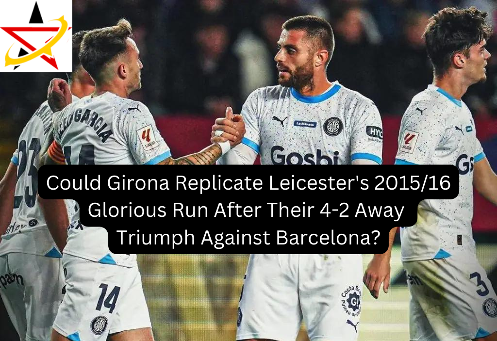 Could Girona Replicate Leicester’s 2015/16 Glorious Run After Their 4-2 Away Triumph Against Barcelona?